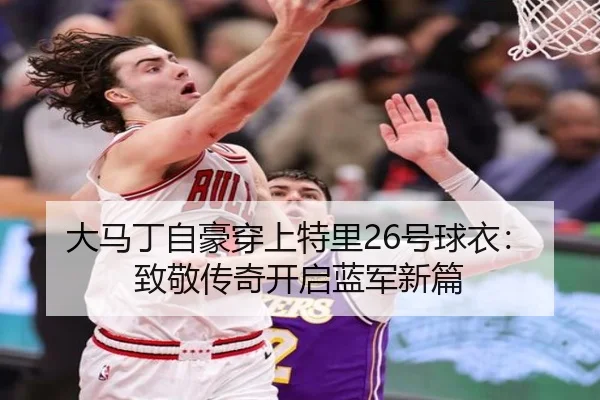 大马丁自豪穿上特里26号球衣:致敬传奇开启蓝军新篇